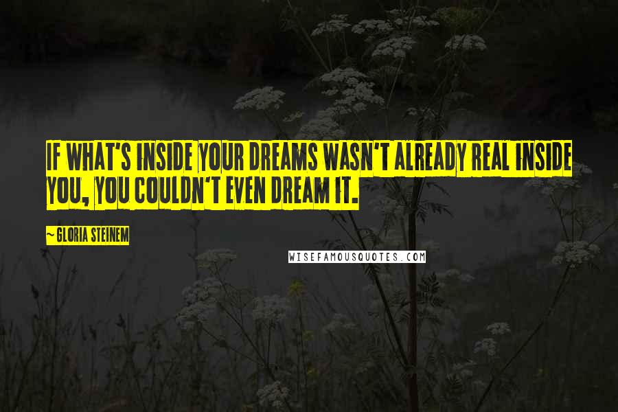 Gloria Steinem Quotes: If what's inside your dreams wasn't already real inside you, you couldn't even dream it.