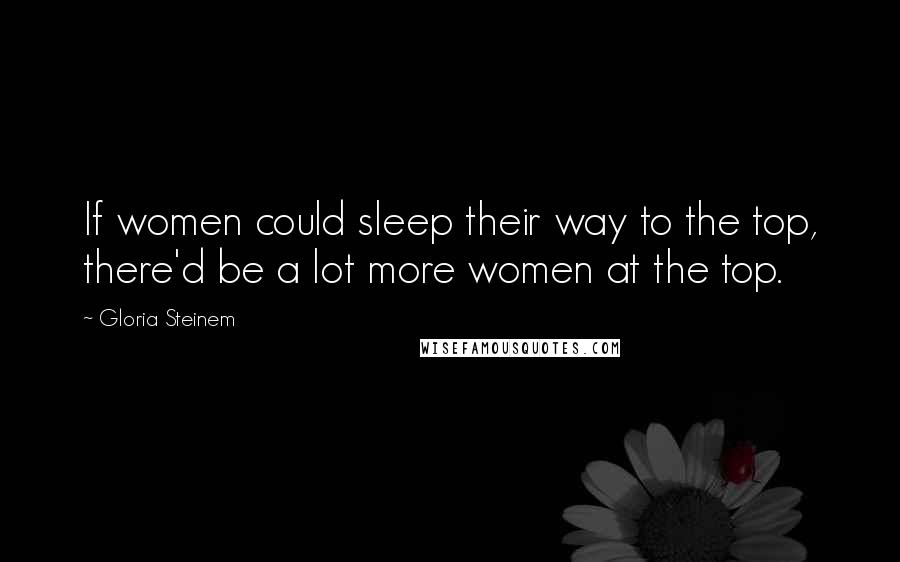 Gloria Steinem Quotes: If women could sleep their way to the top, there'd be a lot more women at the top.