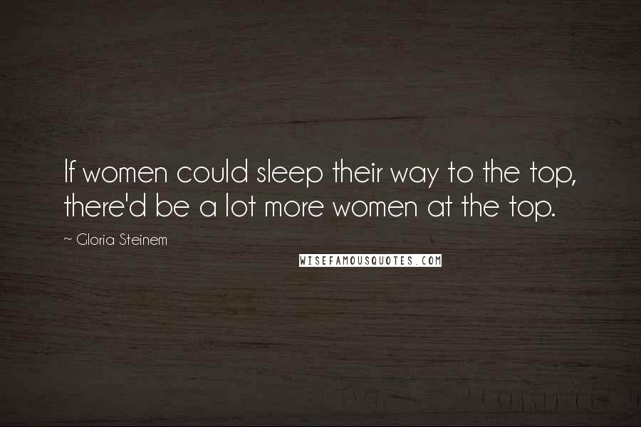 Gloria Steinem Quotes: If women could sleep their way to the top, there'd be a lot more women at the top.