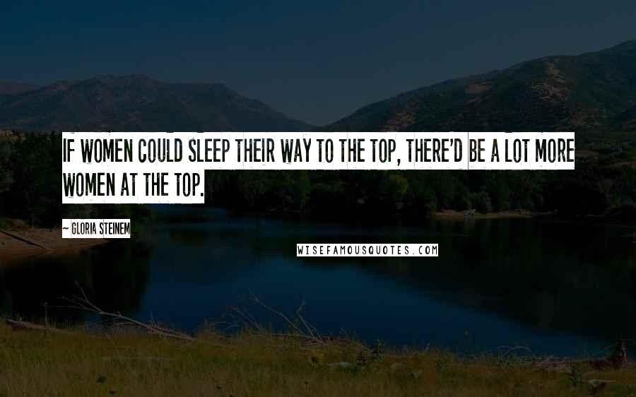 Gloria Steinem Quotes: If women could sleep their way to the top, there'd be a lot more women at the top.