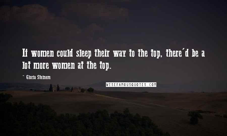 Gloria Steinem Quotes: If women could sleep their way to the top, there'd be a lot more women at the top.