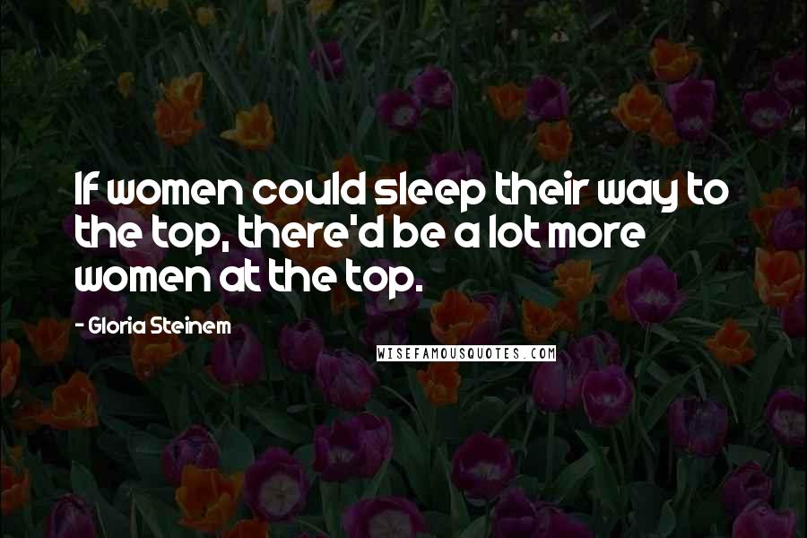Gloria Steinem Quotes: If women could sleep their way to the top, there'd be a lot more women at the top.