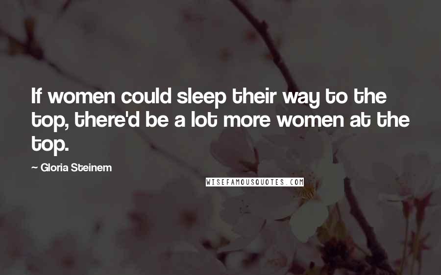 Gloria Steinem Quotes: If women could sleep their way to the top, there'd be a lot more women at the top.