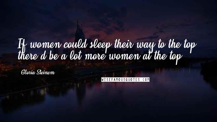 Gloria Steinem Quotes: If women could sleep their way to the top, there'd be a lot more women at the top.