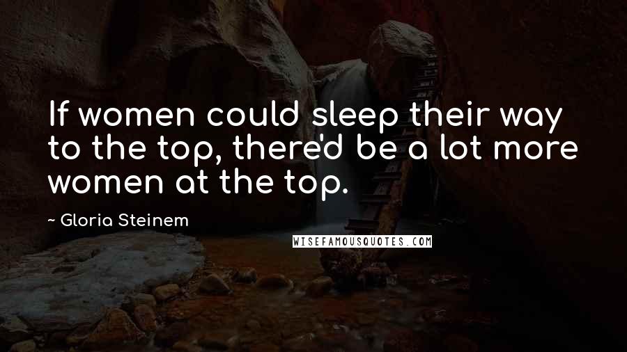 Gloria Steinem Quotes: If women could sleep their way to the top, there'd be a lot more women at the top.