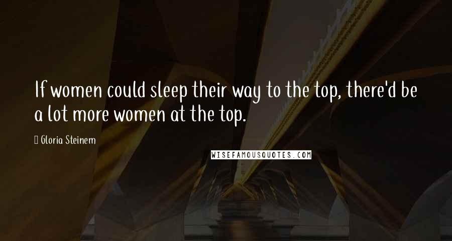 Gloria Steinem Quotes: If women could sleep their way to the top, there'd be a lot more women at the top.