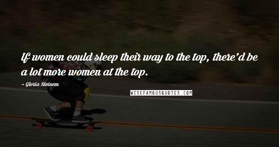 Gloria Steinem Quotes: If women could sleep their way to the top, there'd be a lot more women at the top.