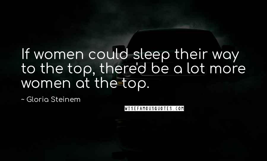 Gloria Steinem Quotes: If women could sleep their way to the top, there'd be a lot more women at the top.