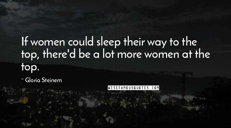 Gloria Steinem Quotes: If women could sleep their way to the top, there'd be a lot more women at the top.