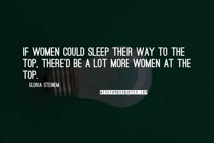 Gloria Steinem Quotes: If women could sleep their way to the top, there'd be a lot more women at the top.