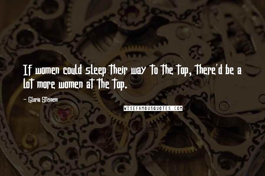 Gloria Steinem Quotes: If women could sleep their way to the top, there'd be a lot more women at the top.