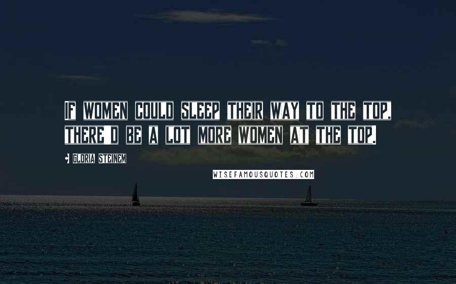 Gloria Steinem Quotes: If women could sleep their way to the top, there'd be a lot more women at the top.