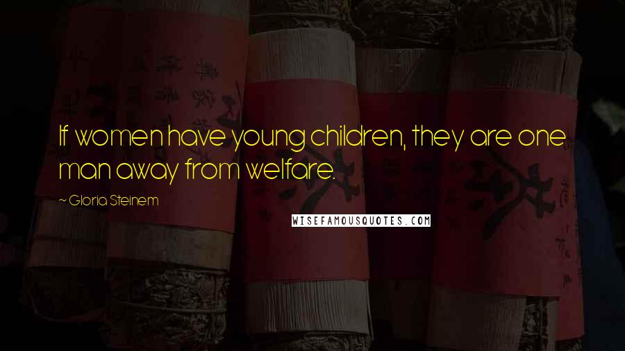 Gloria Steinem Quotes: If women have young children, they are one man away from welfare.