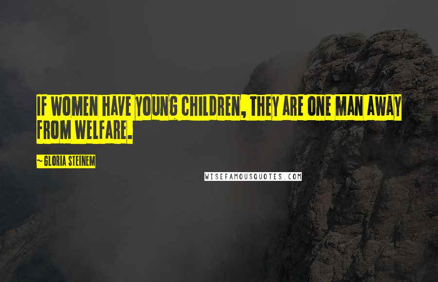 Gloria Steinem Quotes: If women have young children, they are one man away from welfare.