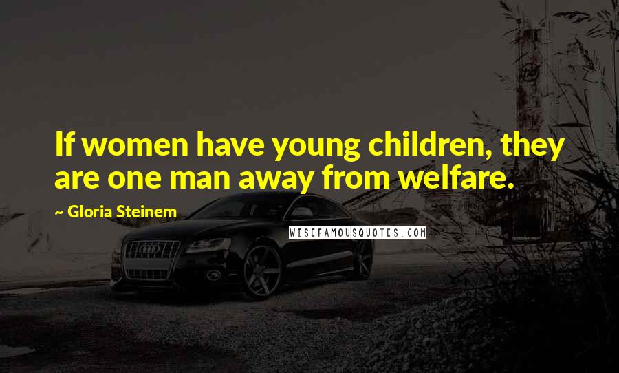 Gloria Steinem Quotes: If women have young children, they are one man away from welfare.