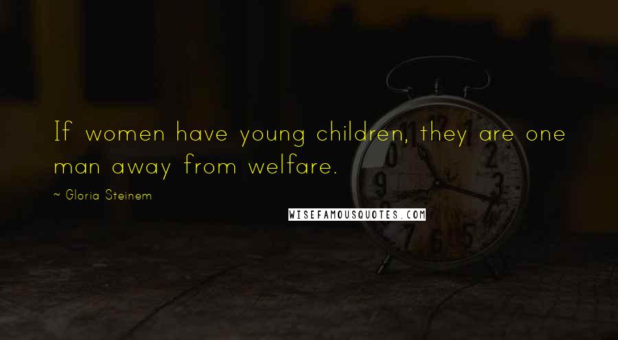 Gloria Steinem Quotes: If women have young children, they are one man away from welfare.