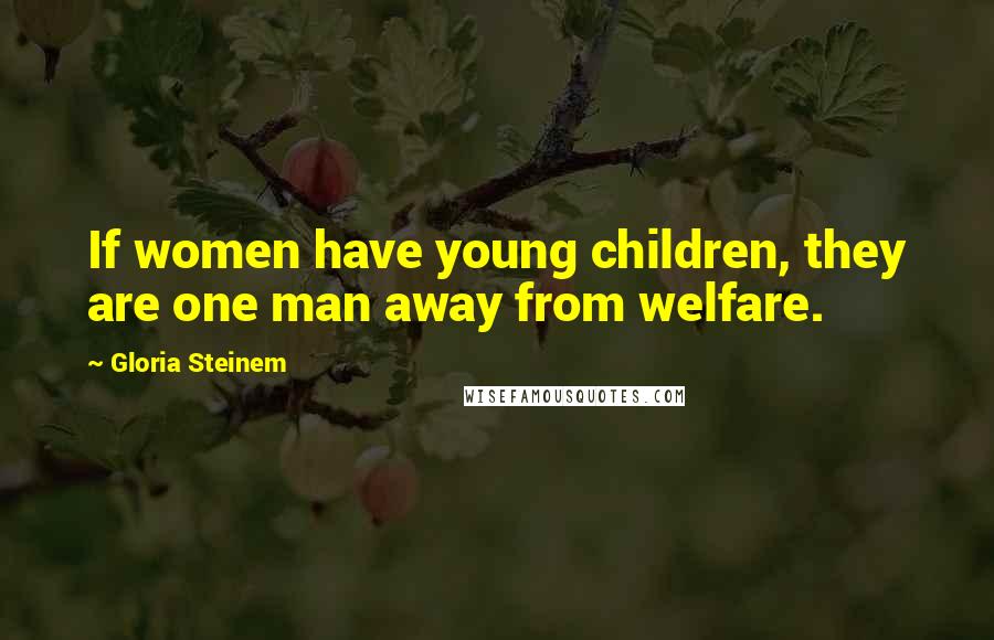 Gloria Steinem Quotes: If women have young children, they are one man away from welfare.