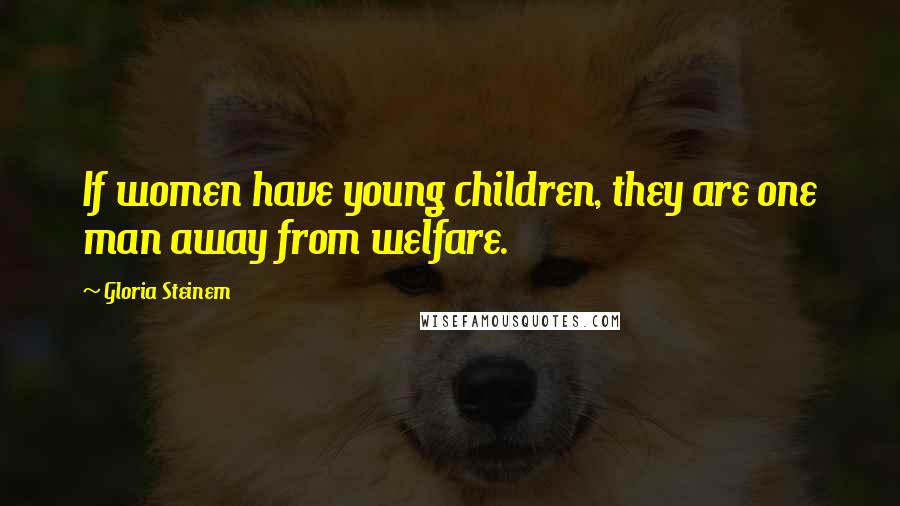 Gloria Steinem Quotes: If women have young children, they are one man away from welfare.