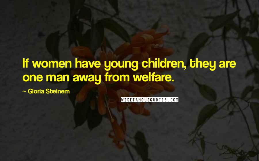 Gloria Steinem Quotes: If women have young children, they are one man away from welfare.