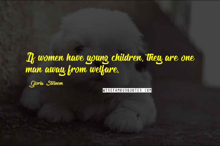 Gloria Steinem Quotes: If women have young children, they are one man away from welfare.