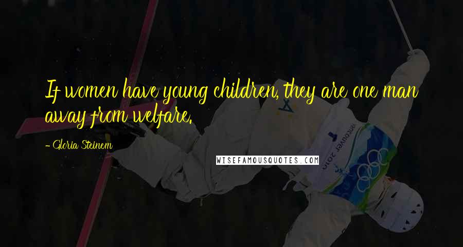 Gloria Steinem Quotes: If women have young children, they are one man away from welfare.