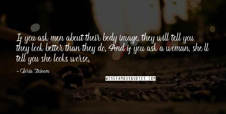 Gloria Steinem Quotes: If you ask men about their body image, they will tell you they look better than they do. And if you ask a woman, she'll tell you she looks worse.
