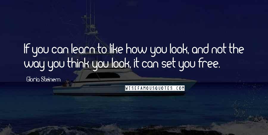 Gloria Steinem Quotes: If you can learn to like how you look, and not the way you think you look, it can set you free.