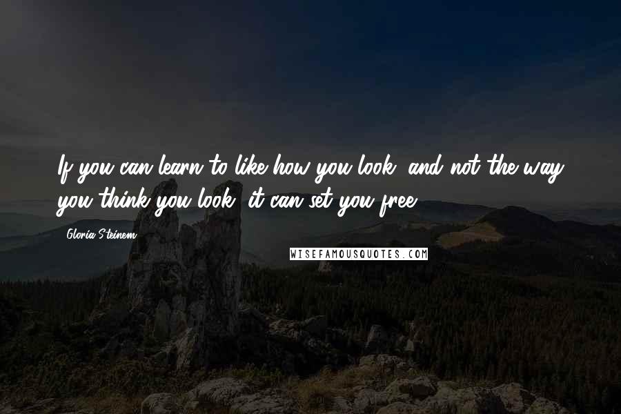 Gloria Steinem Quotes: If you can learn to like how you look, and not the way you think you look, it can set you free.