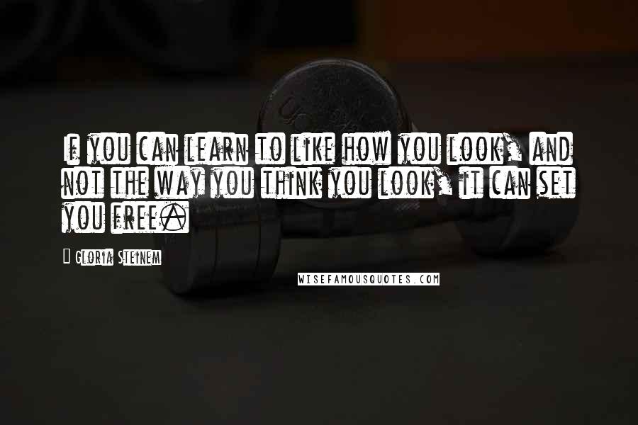 Gloria Steinem Quotes: If you can learn to like how you look, and not the way you think you look, it can set you free.