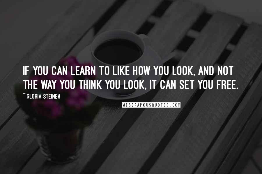 Gloria Steinem Quotes: If you can learn to like how you look, and not the way you think you look, it can set you free.