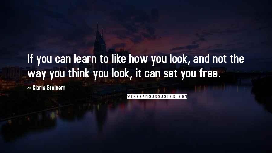 Gloria Steinem Quotes: If you can learn to like how you look, and not the way you think you look, it can set you free.