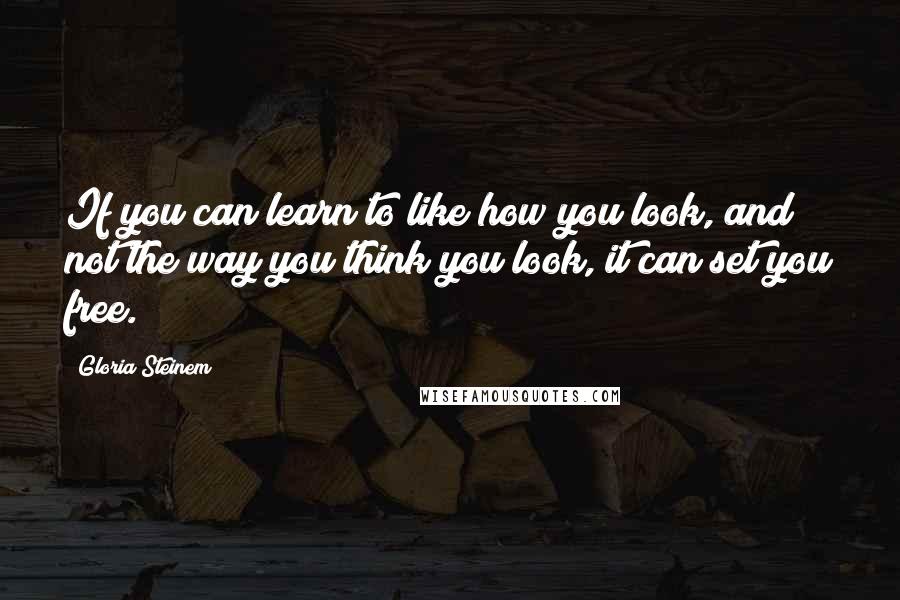 Gloria Steinem Quotes: If you can learn to like how you look, and not the way you think you look, it can set you free.