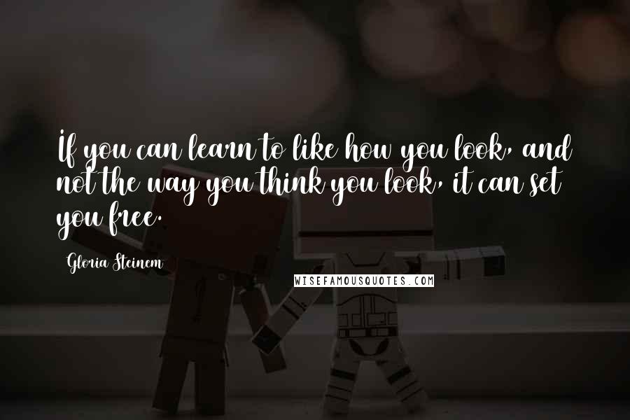 Gloria Steinem Quotes: If you can learn to like how you look, and not the way you think you look, it can set you free.