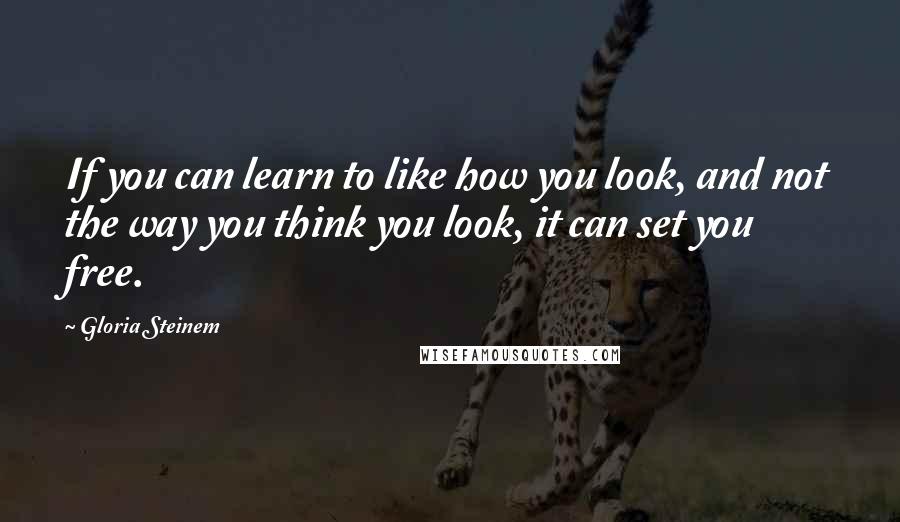 Gloria Steinem Quotes: If you can learn to like how you look, and not the way you think you look, it can set you free.