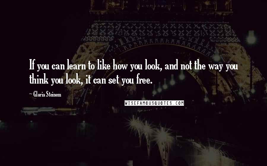 Gloria Steinem Quotes: If you can learn to like how you look, and not the way you think you look, it can set you free.