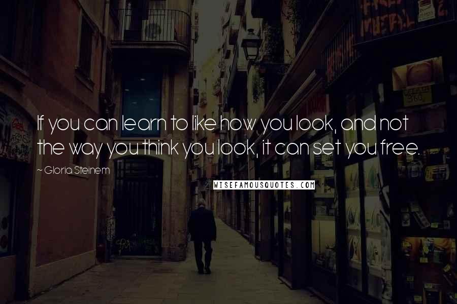 Gloria Steinem Quotes: If you can learn to like how you look, and not the way you think you look, it can set you free.