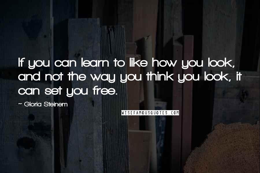 Gloria Steinem Quotes: If you can learn to like how you look, and not the way you think you look, it can set you free.