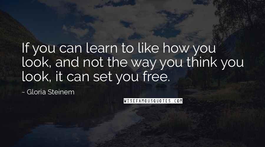 Gloria Steinem Quotes: If you can learn to like how you look, and not the way you think you look, it can set you free.