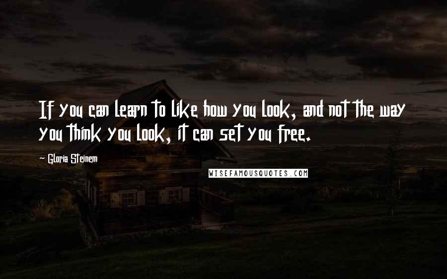 Gloria Steinem Quotes: If you can learn to like how you look, and not the way you think you look, it can set you free.