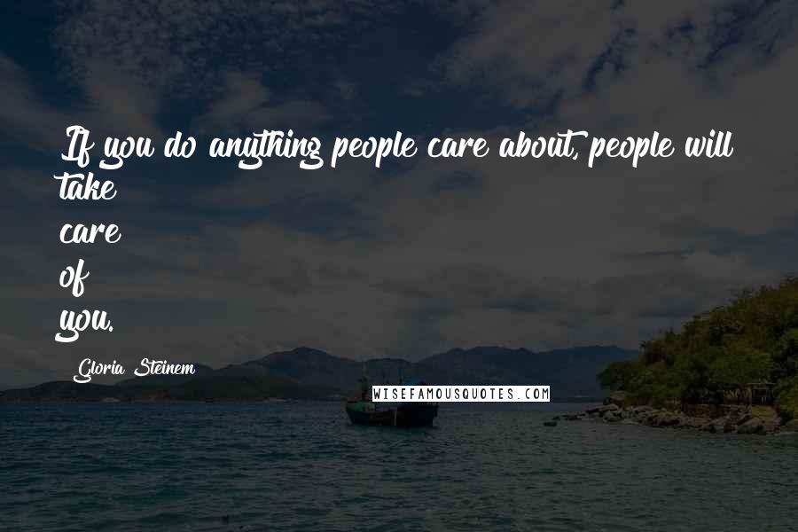 Gloria Steinem Quotes: If you do anything people care about, people will take care of you.