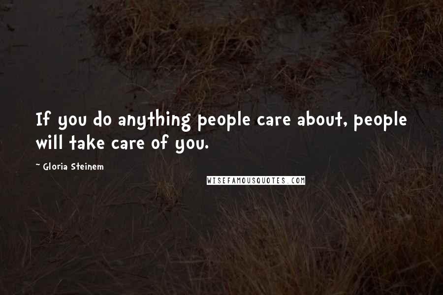 Gloria Steinem Quotes: If you do anything people care about, people will take care of you.