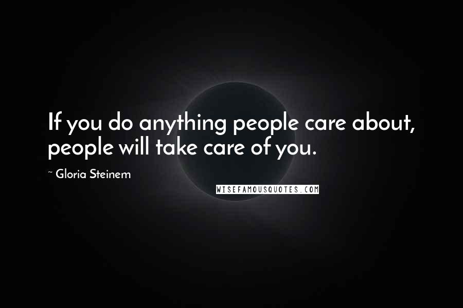 Gloria Steinem Quotes: If you do anything people care about, people will take care of you.