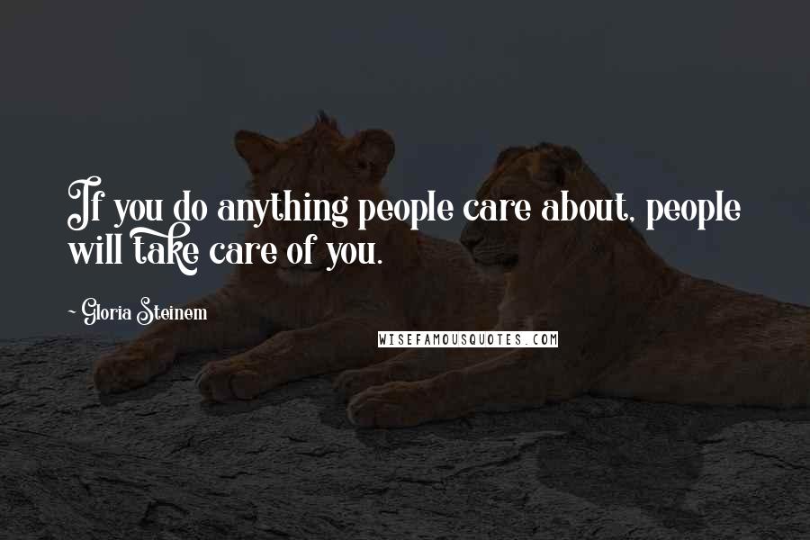 Gloria Steinem Quotes: If you do anything people care about, people will take care of you.