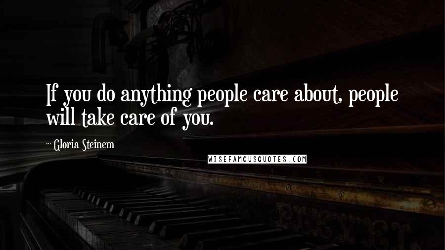 Gloria Steinem Quotes: If you do anything people care about, people will take care of you.