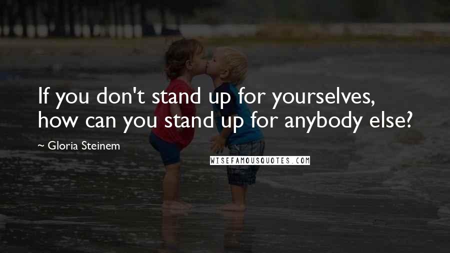 Gloria Steinem Quotes: If you don't stand up for yourselves, how can you stand up for anybody else?