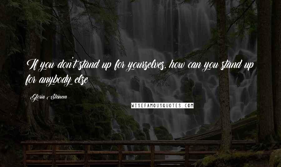 Gloria Steinem Quotes: If you don't stand up for yourselves, how can you stand up for anybody else?