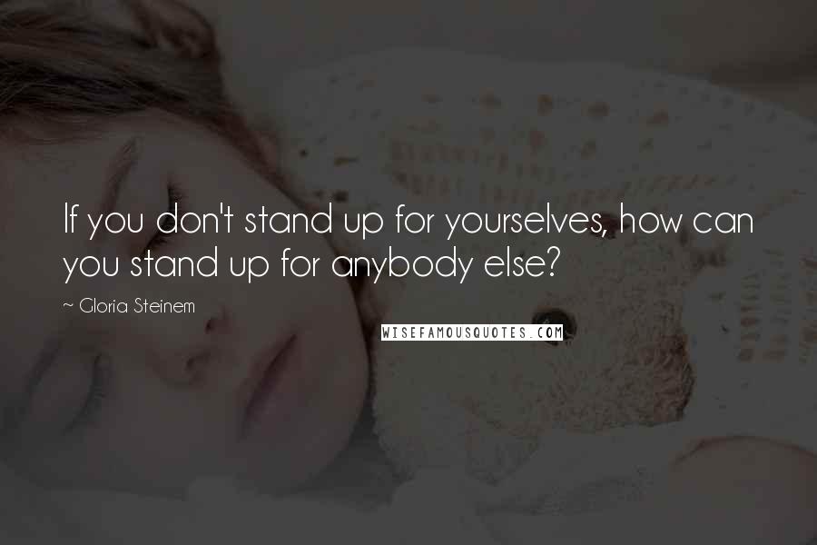 Gloria Steinem Quotes: If you don't stand up for yourselves, how can you stand up for anybody else?