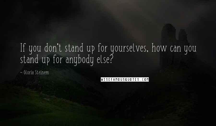 Gloria Steinem Quotes: If you don't stand up for yourselves, how can you stand up for anybody else?