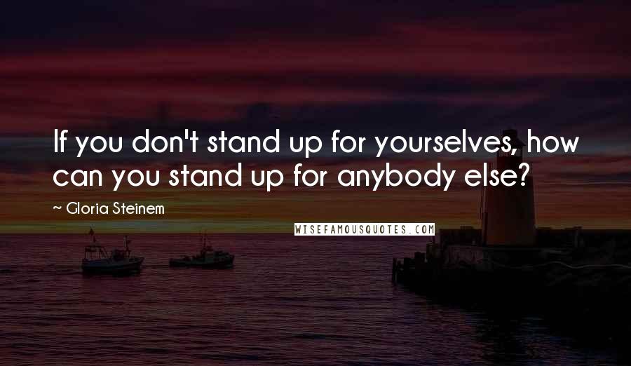 Gloria Steinem Quotes: If you don't stand up for yourselves, how can you stand up for anybody else?