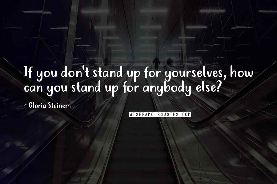 Gloria Steinem Quotes: If you don't stand up for yourselves, how can you stand up for anybody else?